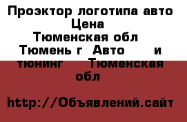 Проэктор логотипа авто 7 w. › Цена ­ 600 - Тюменская обл., Тюмень г. Авто » GT и тюнинг   . Тюменская обл.